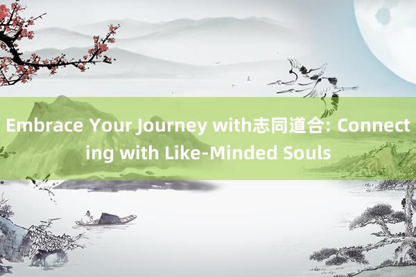 Embrace Your Journey with志同道合: Connecting with Like-Minded Souls